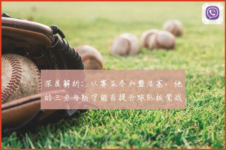 深度解析:以赛亚乔加盟活塞,他的三分与防守能否提升球队板凳战力?