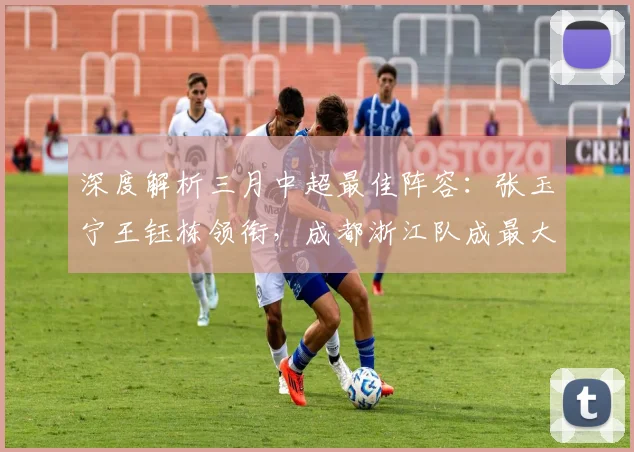 深度解析三月中超最佳阵容：张玉宁王钰栋领衔，成都浙江队成最大赢家