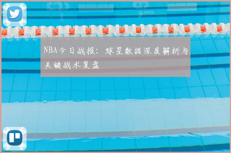 NBA今日战报：球星数据深度解析与关键战术复盘