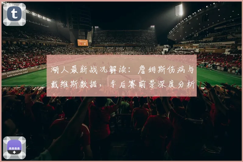 湖人最新战况解读：詹姆斯伤病与戴维斯数据，季后赛前景深度分析