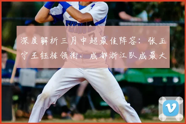 深度解析三月中超最佳阵容:张玉宁王钰栋领衔,成都浙江队成最大赢家