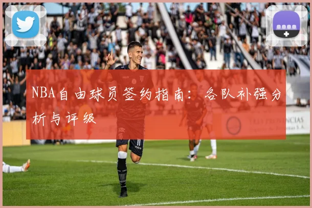 NBA自由球员签约指南：各队补强分析与评级
