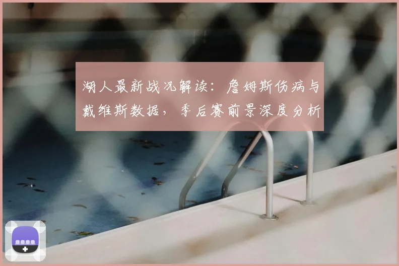 湖人最新战况解读：詹姆斯伤病与戴维斯数据，季后赛前景深度分析