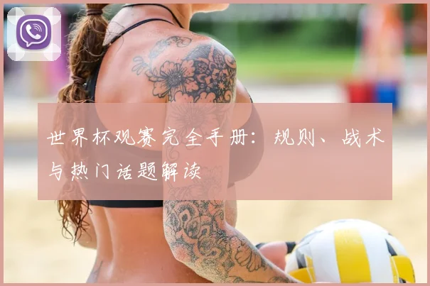 世界杯观赛完全手册：规则、战术与热门话题解读