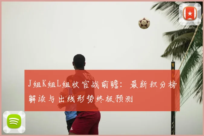 J组K组L组收官战前瞻：最新积分榜解读与出线形势终极预测