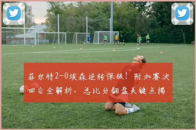 菲尔特2-0埃森逆转保级！附加赛次回合全解析，总比分翻盘关键点揭秘