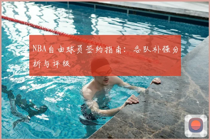 NBA自由球员签约指南:各队补强分析与评级